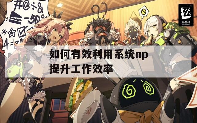 如何有效利用系统np提升工作效率