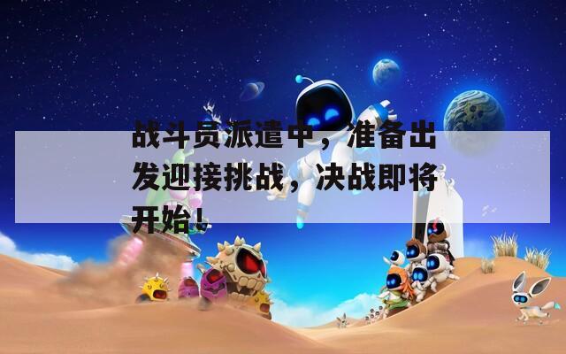 战斗员派遣中，准备出发迎接挑战，决战即将开始！
