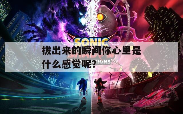 拔出来的瞬间你心里是什么感觉呢？