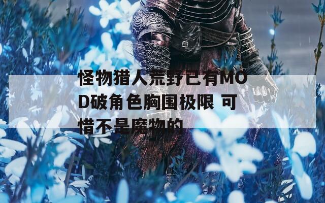 怪物猎人荒野已有MOD破角色胸围极限 可惜不是魔物的