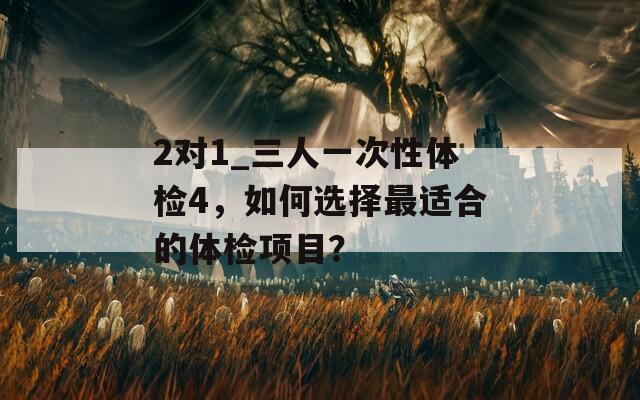 2对1_三人一次性体检4，如何选择最适合的体检项目？