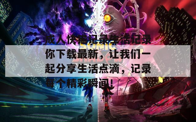 成人快猫记录生活记录你下载最新，让我们一起分享生活点滴，记录每个精彩瞬间！