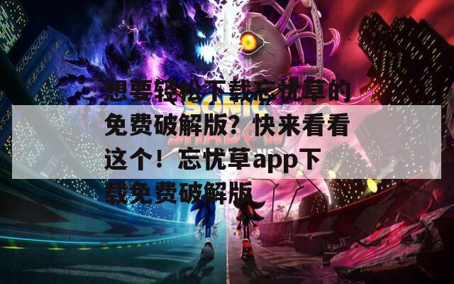 想要轻松下载忘忧草的免费破解版？快来看看这个！忘忧草app下载免费破解版