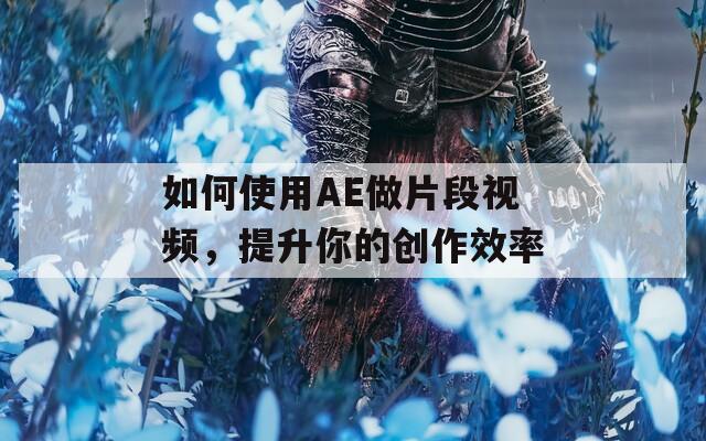如何使用AE做片段视频，提升你的创作效率