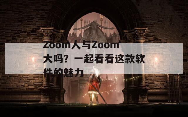 Zoom人与Zoom大吗？一起看看这款软件的魅力