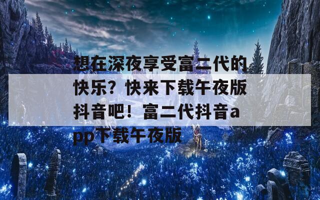 想在深夜享受富二代的快乐？快来下载午夜版抖音吧！富二代抖音app下载午夜版