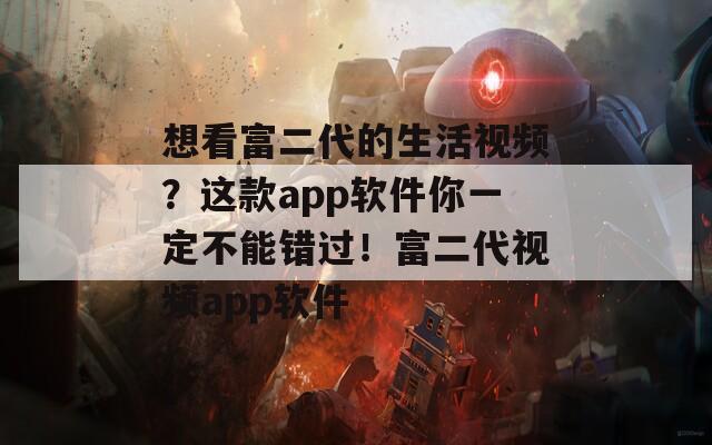 想看富二代的生活视频？这款app软件你一定不能错过！富二代视频app软件