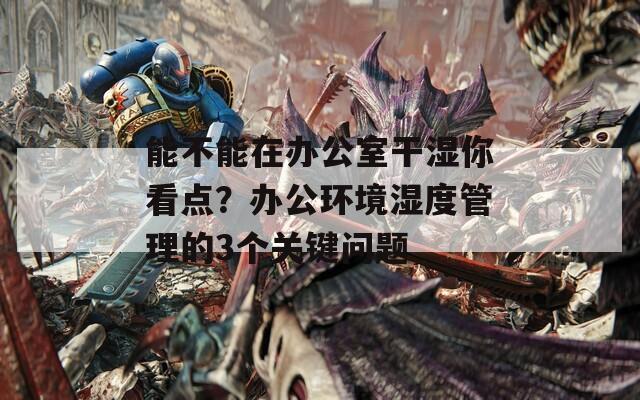 能不能在办公室干湿你看点？办公环境湿度管理的3个关键问题