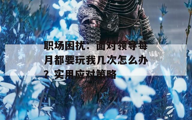 职场困扰：面对领导每月都要玩我几次怎么办？实用应对策略