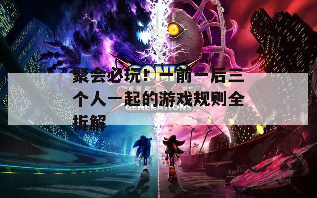 聚会必玩！一前一后三个人一起的游戏规则全拆解
