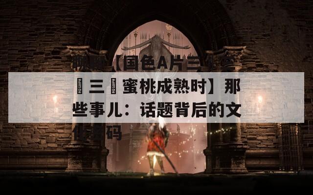 聊聊【国色A片三級三級三級蜜桃成熟时】那些事儿：话题背后的文化密码