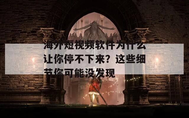 海外短视频软件为什么让你停不下来？这些细节你可能没发现