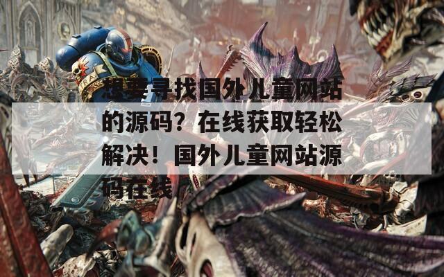想要寻找国外儿童网站的源码？在线获取轻松解决！国外儿童网站源码在线