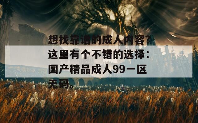 想找靠谱的成人内容？这里有个不错的选择：国产精品成人99一区无码。