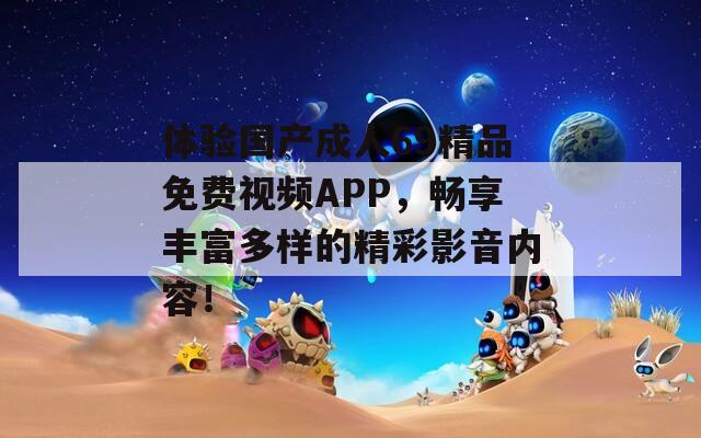 体验国产成人69精品免费视频APP，畅享丰富多样的精彩影音内容！