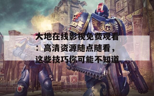 大地在线影视免费观看：高清资源随点随看，这些技巧你可能不知道