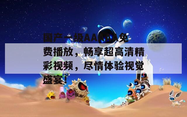 国产一级AAAAA免费播放，畅享超高清精彩视频，尽情体验视觉盛宴！