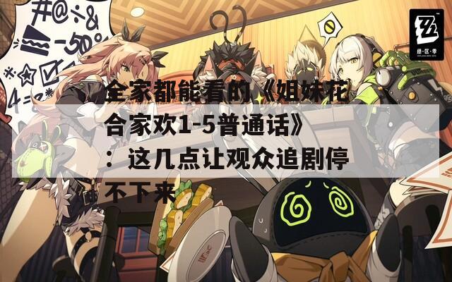 全家都能看的《姐妹花合家欢1-5普通话》：这几点让观众追剧停不下来
