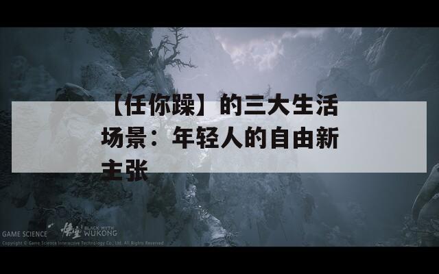 【任你躁】的三大生活场景：年轻人的自由新主张