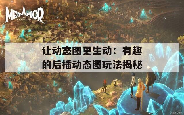 让动态图更生动：有趣的后插动态图玩法揭秘