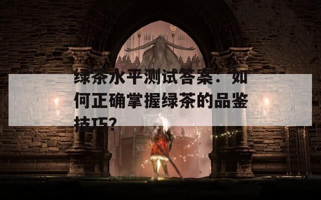 绿茶水平测试答案：如何正确掌握绿茶的品鉴技巧？