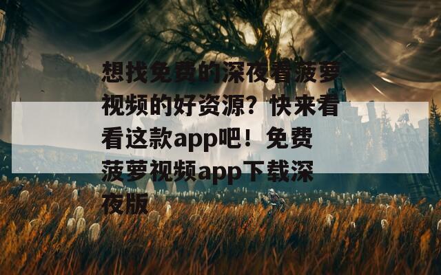 想找免费的深夜看菠萝视频的好资源？快来看看这款app吧！免费菠萝视频app下载深夜版