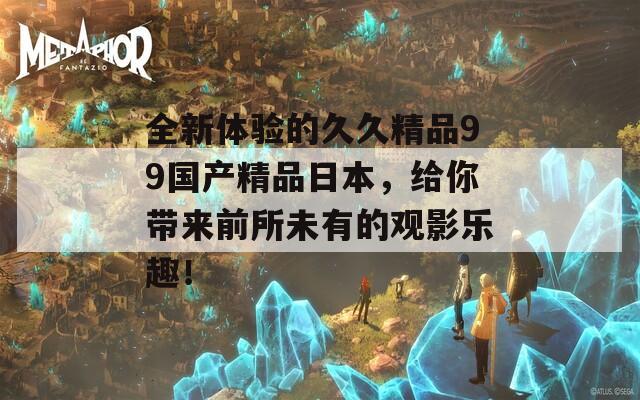 全新体验的久久精品99国产精品日本，给你带来前所未有的观影乐趣！