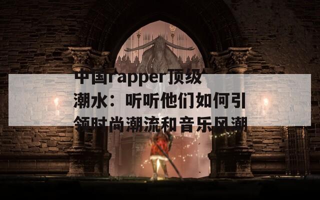 中国rapper顶级潮水：听听他们如何引领时尚潮流和音乐风潮