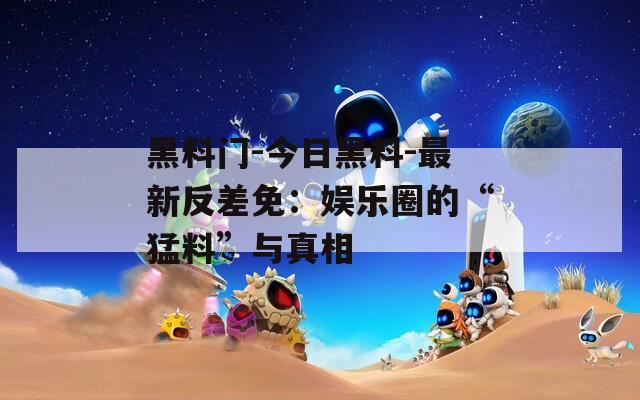 黑料门-今日黑料-最新反差免：娱乐圈的“猛料”与真相