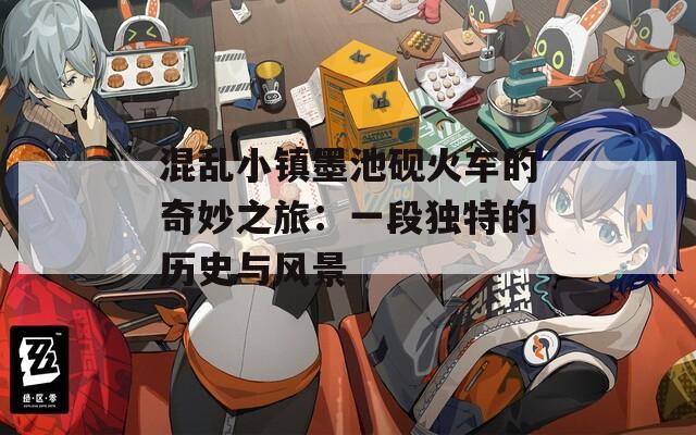 混乱小镇墨池砚火车的奇妙之旅：一段独特的历史与风景