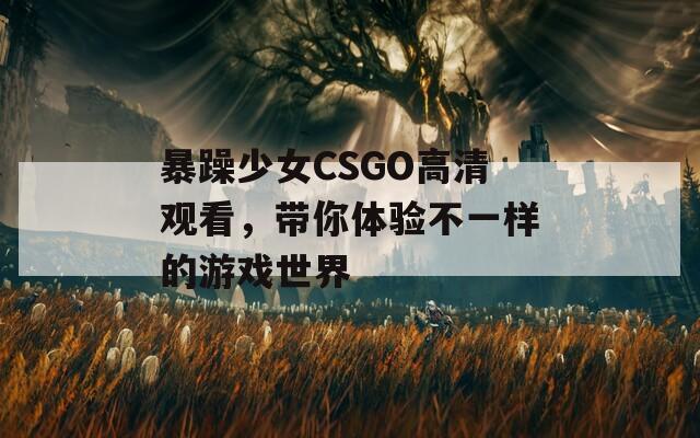 暴躁少女CSGO高清观看，带你体验不一样的游戏世界