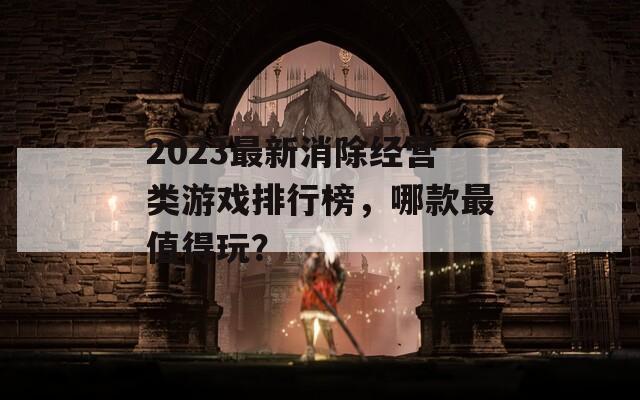 2023最新消除经营类游戏排行榜，哪款最值得玩？