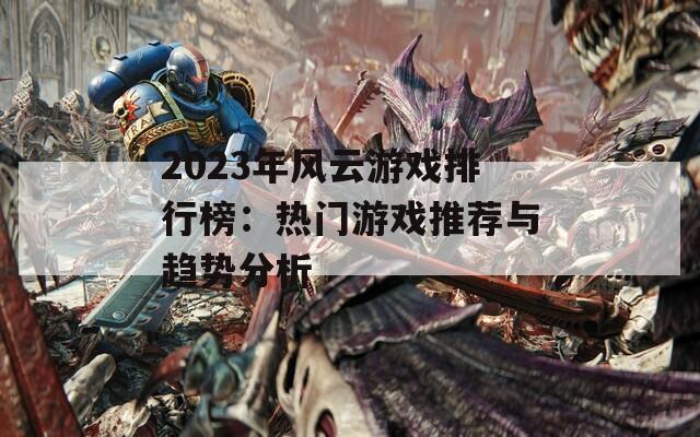 2023年风云游戏排行榜：热门游戏推荐与趋势分析