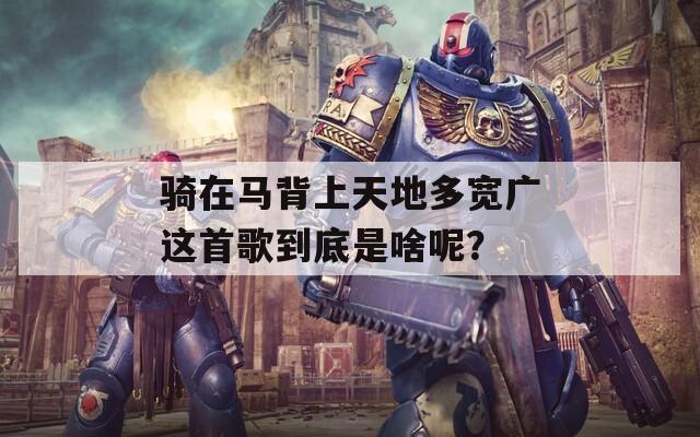 骑在马背上天地多宽广这首歌到底是啥呢？