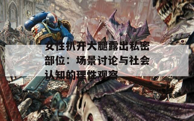 女性扒开大腿露出私密部位：场景讨论与社会认知的理性观察