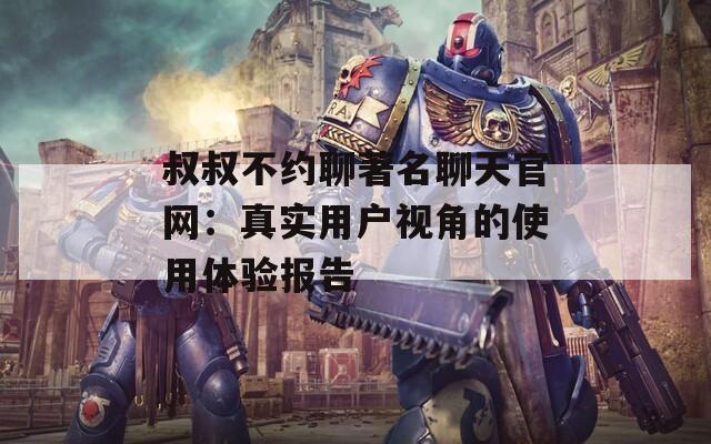 叔叔不约聊著名聊天官网：真实用户视角的使用体验报告