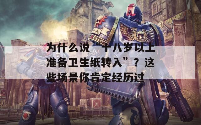 为什么说“十八岁以上准备卫生纸转入”？这些场景你肯定经历过