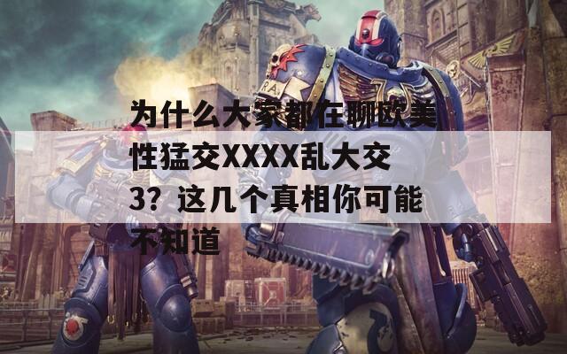 为什么大家都在聊欧美性猛交XXXX乱大交3？这几个真相你可能不知道