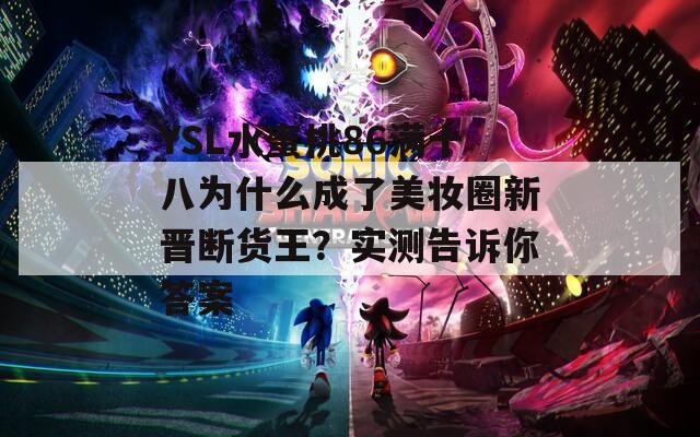 YSL水蜜桃86满十八为什么成了美妆圈新晋断货王？实测告诉你答案