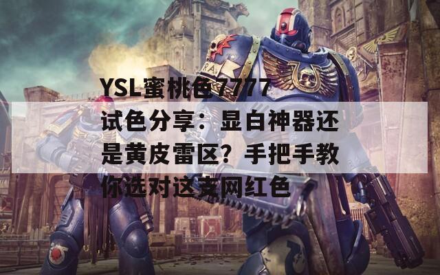 YSL蜜桃色7777试色分享：显白神器还是黄皮雷区？手把手教你选对这支网红色