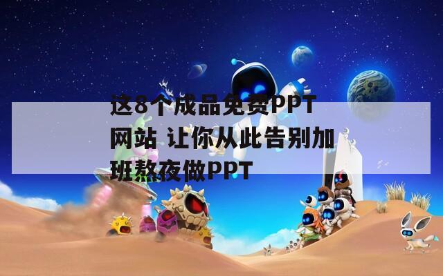 这8个成品免费PPT网站 让你从此告别加班熬夜做PPT