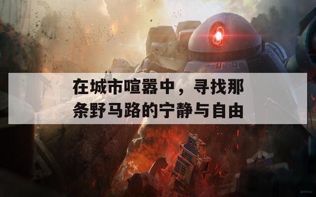 在城市喧嚣中，寻找那条野马路的宁静与自由
