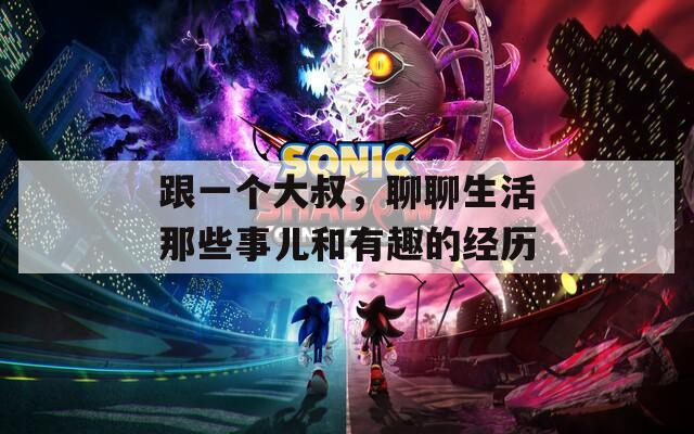 跟一个大叔，聊聊生活那些事儿和有趣的经历