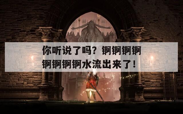你听说了吗？锕锕锕锕锕锕锕锕水流出来了！