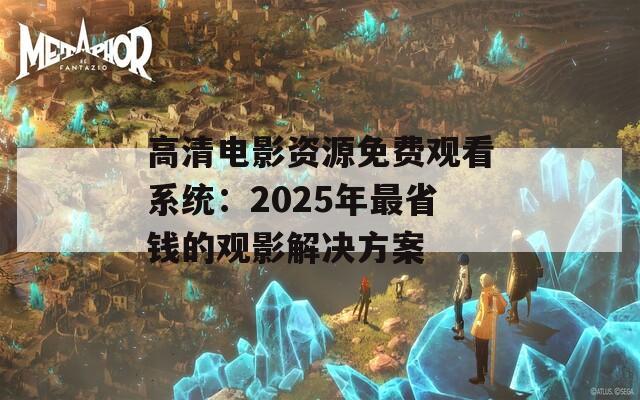 高清电影资源免费观看系统：2025年最省钱的观影解决方案