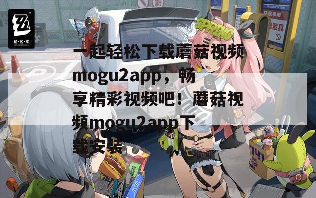 一起轻松下载蘑菇视频mogu2app，畅享精彩视频吧！蘑菇视频mogu2app下载安装