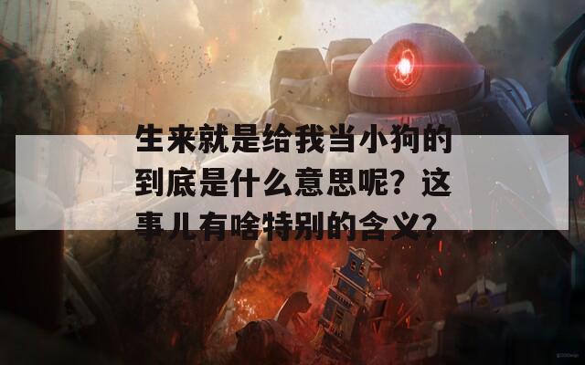 生来就是给我当小狗的到底是什么意思呢？这事儿有啥特别的含义？