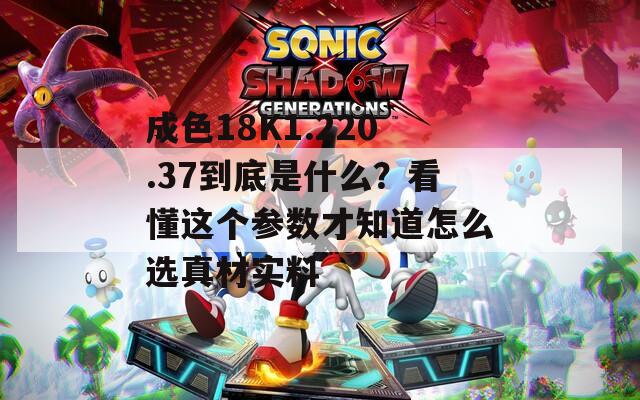 成色18K1.220.37到底是什么？看懂这个参数才知道怎么选真材实料