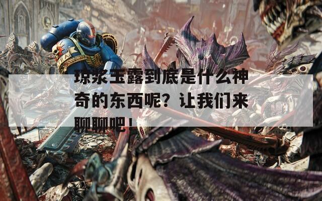 琼浆玉露到底是什么神奇的东西呢？让我们来聊聊吧！