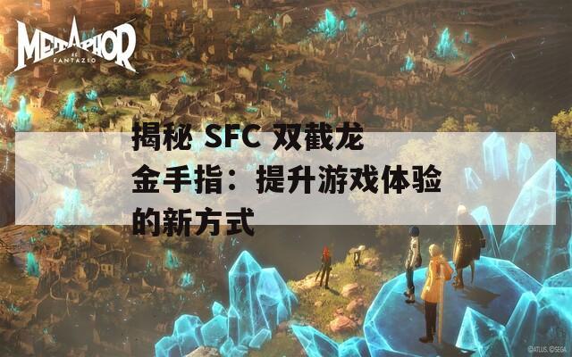 揭秘 SFC 双截龙金手指：提升游戏体验的新方式